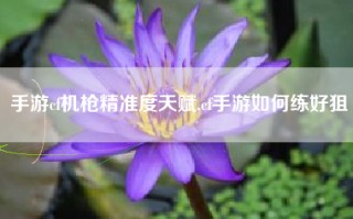 手游cf机枪精准度天赋,cf手游如何练好狙