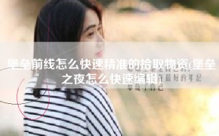 堡垒前线怎么快速精准的拾取物资(堡垒之夜怎么快速编辑)
