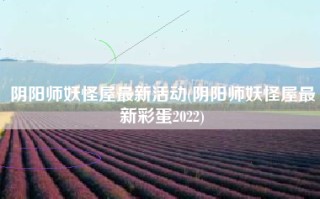 阴阳师妖怪屋最新活动(阴阳师妖怪屋最新彩蛋2022)