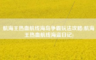 航海王热血航线海岛争霸玩法攻略(航海王热血航线海盗日记)