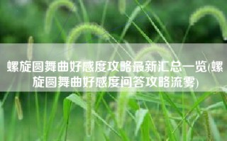 螺旋圆舞曲好感度攻略最新汇总一览(螺旋圆舞曲好感度问答攻略流雾)