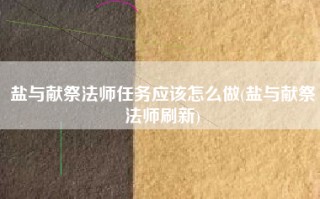盐与献祭法师任务应该怎么做(盐与献祭法师刷新)