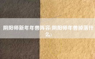 阴阳师新年年兽阵容(阴阳师年兽掉落什么)