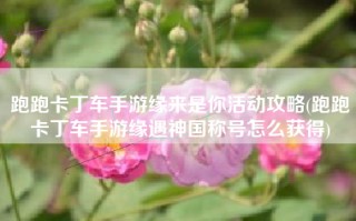 跑跑卡丁车手游缘来是你活动攻略(跑跑卡丁车手游缘遇神国称号怎么获得)