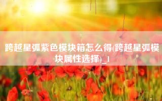跨越星弧紫色模块箱怎么得(跨越星弧模块属性选择)_1