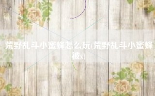 荒野乱斗小蜜蜂怎么玩(荒野乱斗小蜜蜂被x)