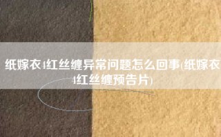 纸嫁衣4红丝缠异常问题怎么回事(纸嫁衣4红丝缠预告片)