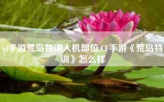 cf手游荒岛特训人机部位,CF手游《荒岛特训》怎么样