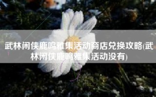 武林闲侠鹿鸣雅集活动商店兑换攻略(武林闲侠鹿鸣雅集活动没有)
