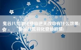 鬼谷八荒羽化登仙逆天改命有什么效果(鬼谷八荒羽化登仙剧情)