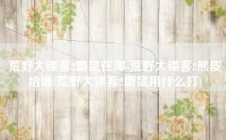 荒野大镖客2麝鼠在哪-荒野大镖客2熊皮给谁(荒野大镖客2麝鼠用什么打)