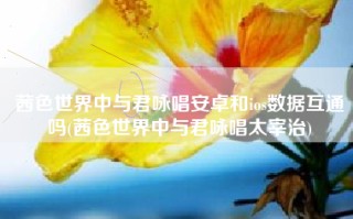 茜色世界中与君咏唱安卓和ios数据互通吗(茜色世界中与君咏唱太宰治)