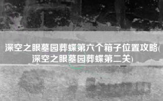 深空之眼墓园葬蝶第六个箱子位置攻略(深空之眼墓园葬蝶第二关)