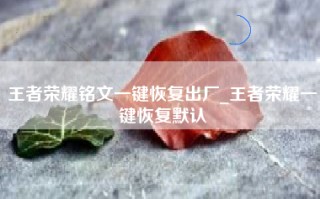 王者荣耀铭文一键恢复出厂_王者荣耀一键恢复默认