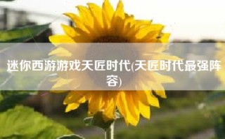 迷你西游游戏天匠时代(天匠时代最强阵容)