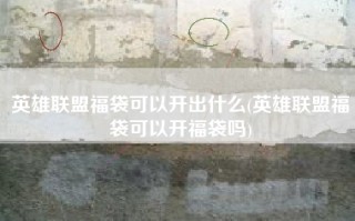 英雄联盟福袋可以开出什么(英雄联盟福袋可以开福袋吗)