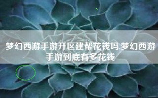 梦幻西游手游开区建帮花钱吗,梦幻西游手游到底有多花钱