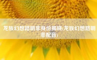 龙族幻想路明非身份揭晓(龙族幻想路明非配音)