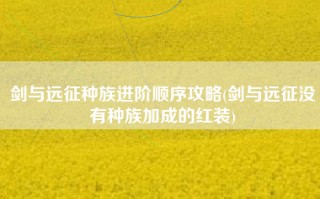 剑与远征种族进阶顺序攻略(剑与远征没有种族加成的红装)