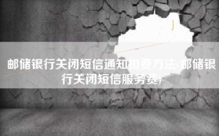 邮储银行关闭短信通知扣费方法(邮储银行关闭短信服务费)