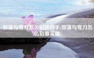 部落与弯刀怎么招降对手(部落与弯刀怎么招募英雄)