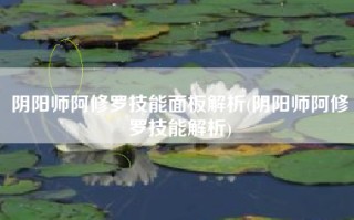 阴阳师阿修罗技能面板解析(阴阳师阿修罗技能解析)