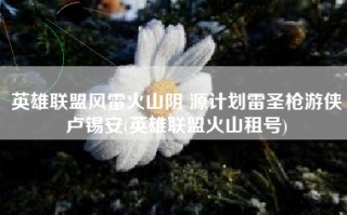 英雄联盟风雷火山阴 源计划雷圣枪游侠卢锡安(英雄联盟火山租号)