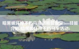 暗黑破坏神不朽马塔诺斯位置及boss技能介绍(暗黑破坏神不朽马车活动)