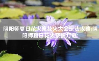 阴阳师夏日花火祭花火大会玩法攻略(阴阳师夏日花火祭猜灯谜)