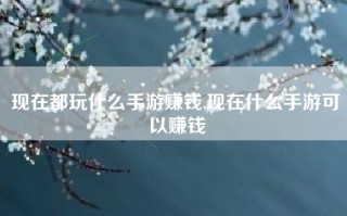 现在都玩什么手游赚钱,现在什么手游可以赚钱