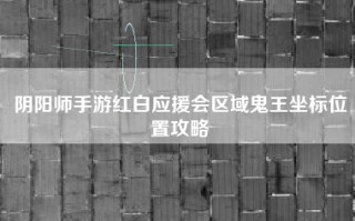 阴阳师手游红白应援会区域鬼王坐标位置攻略
