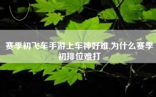 赛季初飞车手游上车神好难,为什么赛季初排位难打
