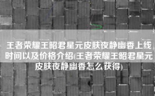王者荣耀王昭君星元皮肤夜静幽香上线时间以及价格介绍(王者荣耀王昭君星元皮肤夜静幽香怎么获得)