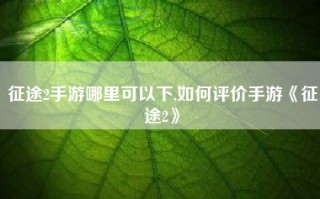 征途2手游哪里可以下,如何评价手游《征途2》