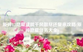 原神1.3隐藏成就千风散尽还复来攻略(原神隐藏任务大全)