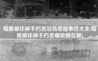 暗黑破坏神不朽苦沼岛地图事件大全(暗黑破坏神不朽苦痛地图在哪)