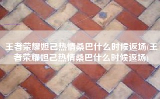 王者荣耀妲己热情桑巴什么时候返场(王者荣耀妲己热情桑巴什么时候返场)