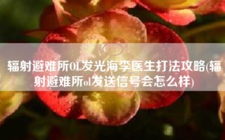 辐射避难所OL发光海李医生打法攻略(辐射避难所ol发送信号会怎么样)