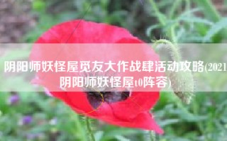 阴阳师妖怪屋觅友大作战肆活动攻略(2021阴阳师妖怪屋t0阵容)