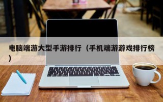 电脑端游大型手游排行（手机端游游戏排行榜）