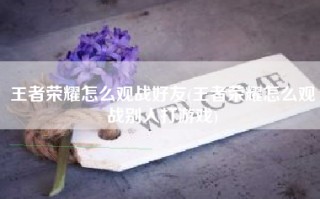 王者荣耀怎么观战好友(王者荣耀怎么观战别人打游戏)