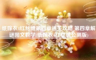 纸嫁衣4红丝缠第四章通关攻略 第四章解谜图文教学(纸嫁衣4红丝缠公测版)