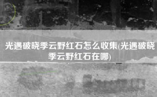 光遇破晓季云野红石怎么收集(光遇破晓季云野红石在哪)