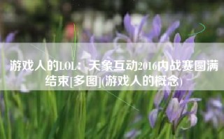 游戏人的LOL：天象互动2016内战赛圆满结束[多图](游戏人的概念)