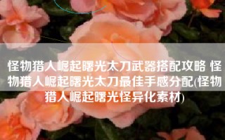 怪物猎人崛起曙光太刀武器搭配攻略 怪物猎人崛起曙光太刀最佳手感分配(怪物猎人崛起曙光怪异化素材)