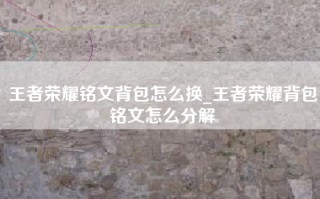 王者荣耀铭文背包怎么换_王者荣耀背包铭文怎么分解