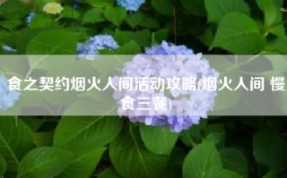 食之契约烟火人间活动攻略(烟火人间 慢食三餐)