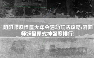阴阳师妖怪屋大年会活动玩法攻略(阴阳师妖怪屋式神强度排行)