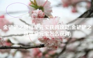 金铲铲之战福星元宝获得攻略(金铲铲之战福星元宝怎么获得)