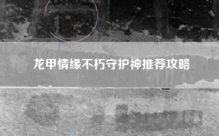 龙甲情缘不朽守护神推荐攻略
